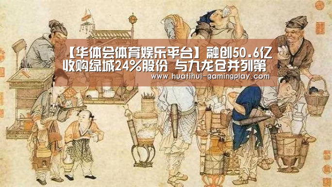 【华体会体育娱乐平台】融创50.6亿收购绿城24%股份 与九龙仓并列第一大股东(图1) 华体会亚洲体育